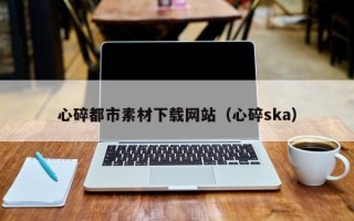 林州心碎都市素材下载网站（心碎ska）